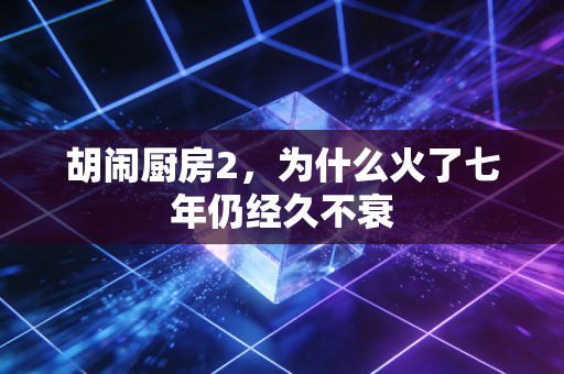 胡闹厨房2,为什么火了七年仍经久不衰
