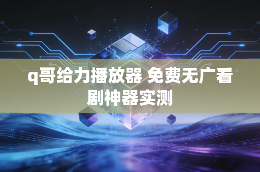 q哥给力播放器 免费无广看剧神器实测