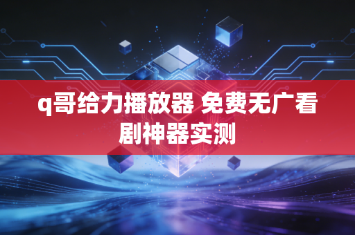 q哥给力播放器 免费无广看剧神器实测