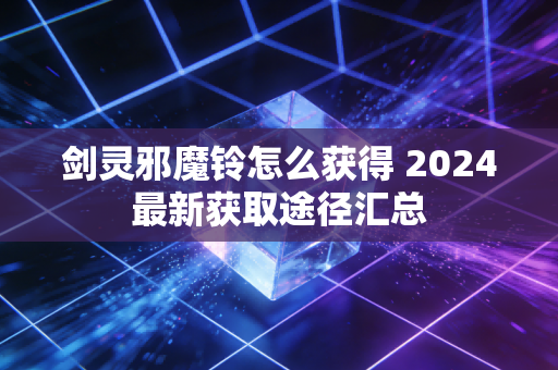 剑灵邪魔铃怎么获得 2024最新获取途径汇总