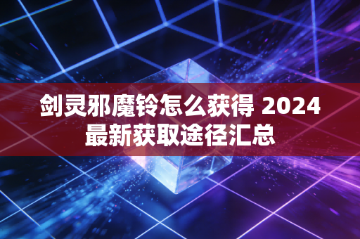 剑灵邪魔铃怎么获得 2024最新获取途径汇总