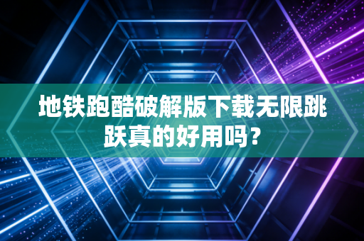 地铁跑酷破解版下载无限跳跃真的好用吗？