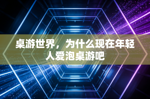 桌游世界，为什么现在年轻人爱泡桌游吧
