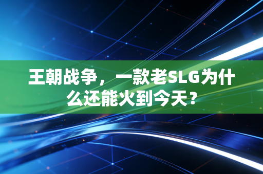 王朝战争，一款老SLG为什么还能火到今天？