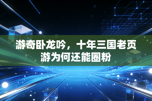 游奇卧龙吟，十年三国老页游为何还能圈粉
