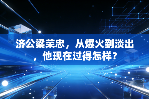 济公梁荣忠,从爆火到淡出,他现在过得怎样?