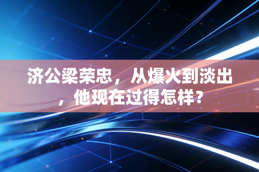 济公梁荣忠，从爆火到淡出，他现在过得怎样？