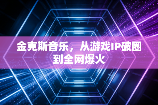 金克斯音乐，从游戏IP破圈到全网爆火