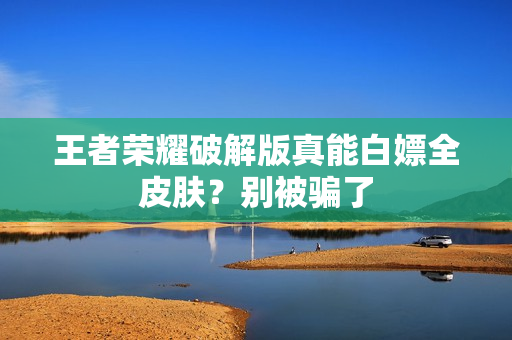 王者荣耀破解版真能白嫖全皮肤？别被骗了