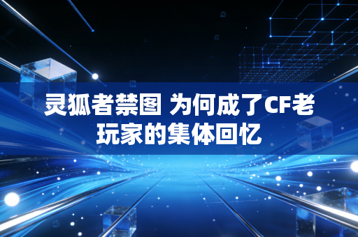 灵狐者禁图 为何成了CF老玩家的集体回忆