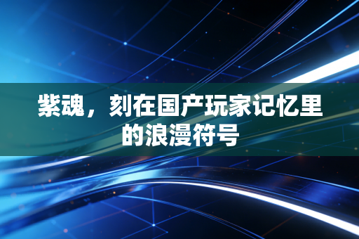 紫魂，刻在国产玩家记忆里的浪漫符号