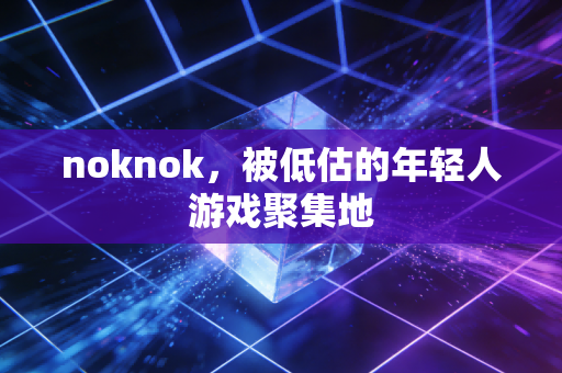 noknok，被低估的年轻人游戏聚集地