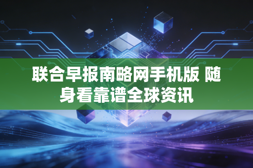 联合早报南略网手机版 随身看靠谱全球资讯