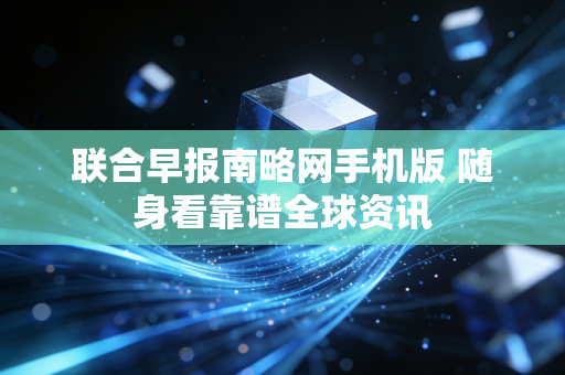 联合早报南略网手机版 随身看靠谱全球资讯