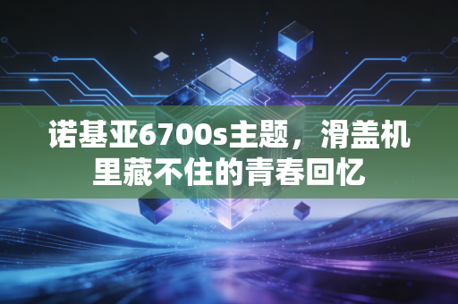诺基亚6700s主题，滑盖机里藏不住的青春回忆