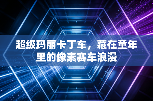 超级玛丽卡丁车，藏在童年里的像素赛车浪漫