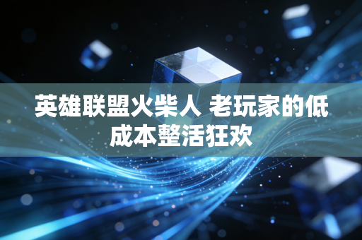 英雄联盟火柴人 老玩家的低成本整活狂欢