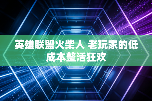 英雄联盟火柴人 老玩家的低成本整活狂欢