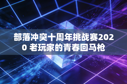 部落冲突十周年挑战赛2020 老玩家的青春回马枪