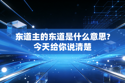 东道主的东道是什么意思?今天给你说清楚
