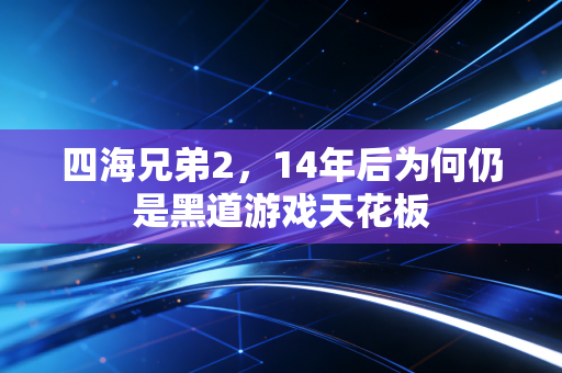 四海兄弟2，14年后为何仍是黑道游戏天花板