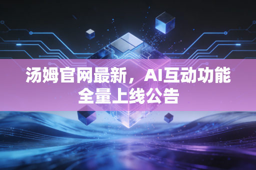 汤姆官网最新，AI互动功能全量上线公告