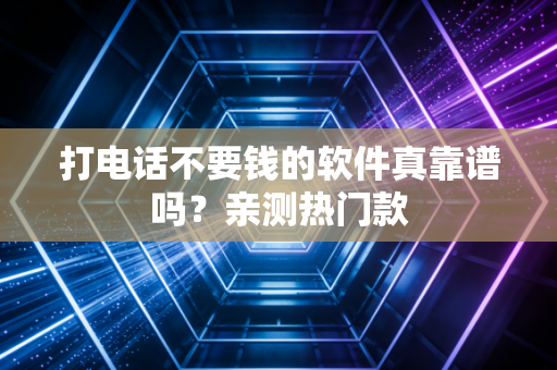 打电话不要钱的软件真靠谱吗？亲测热门款