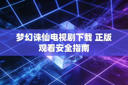 梦幻诛仙电视剧下载 正版观看安全指南