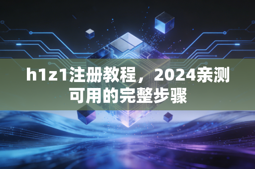 h1z1注册教程，2024亲测可用的完整步骤