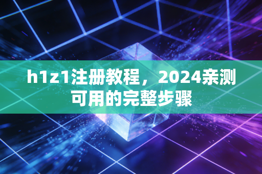 h1z1注册教程，2024亲测可用的完整步骤