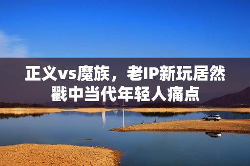正义vs魔族，老IP新玩居然戳中当代年轻人痛点