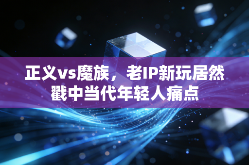 正义vs魔族，老IP新玩居然戳中当代年轻人痛点