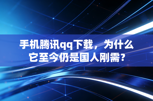 手机腾讯qq下载，为什么它至今仍是国人刚需？