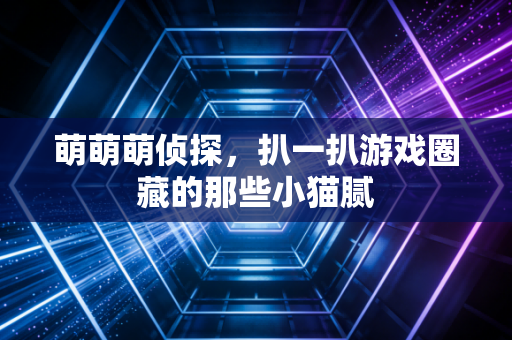 萌萌萌侦探，扒一扒游戏圈藏的那些小猫腻