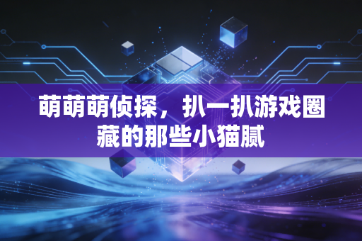 萌萌萌侦探，扒一扒游戏圈藏的那些小猫腻