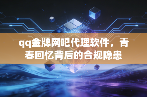 qq金牌网吧代理软件，青春回忆背后的合规隐患
