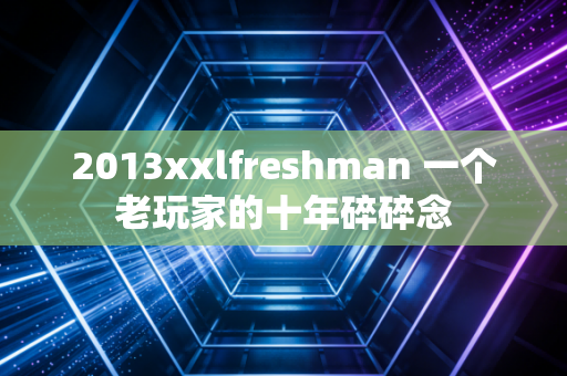 2013xxlfreshman 一个老玩家的十年碎碎念