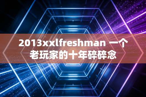 2013xxlfreshman 一个老玩家的十年碎碎念