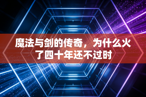 魔法与剑的传奇,为什么火了四十年还不过时
