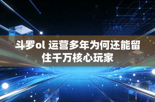 斗罗ol 运营多年为何还能留住千万核心玩家