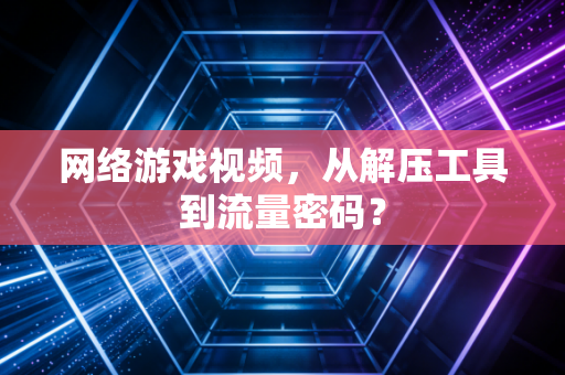 网络游戏视频,从解压工具到流量密码?