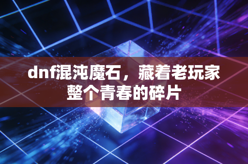 dnf混沌魔石，藏着老玩家整个青春的碎片