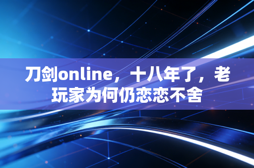 刀剑online，十八年了，老玩家为何仍恋恋不舍