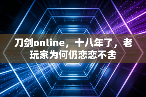 刀剑online，十八年了，老玩家为何仍恋恋不舍