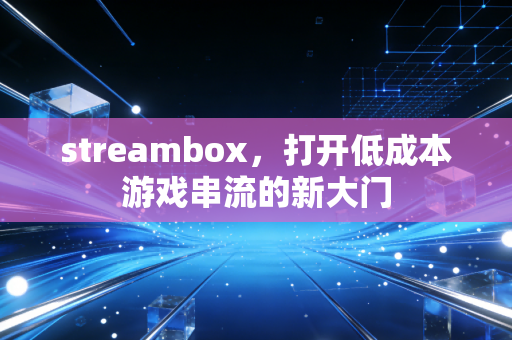 streambox，打开低成本游戏串流的新大门