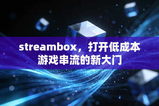 streambox，打开低成本游戏串流的新大门