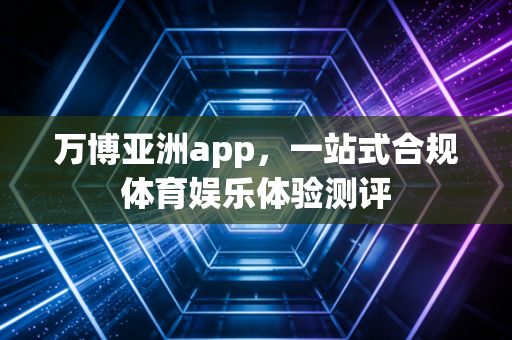 万博亚洲app，一站式合规体育娱乐体验测评