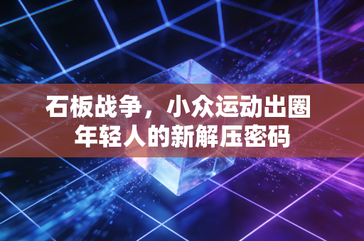 石板战争,小众运动出圈 年轻人的新解压密码