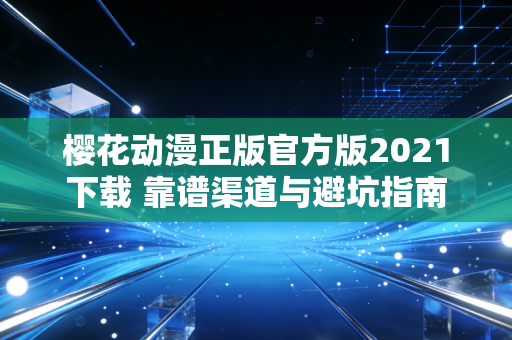 樱花动漫正版官方版2021下载 靠谱渠道与避坑指南