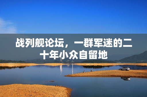 战列舰论坛，一群军迷的二十年小众自留地